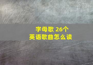 字母歌 26个 英语歌曲怎么读